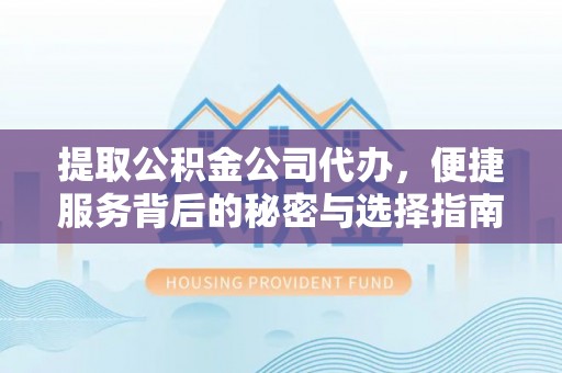监利提取公积金公司代办，便捷服务背后的秘密与选择指南