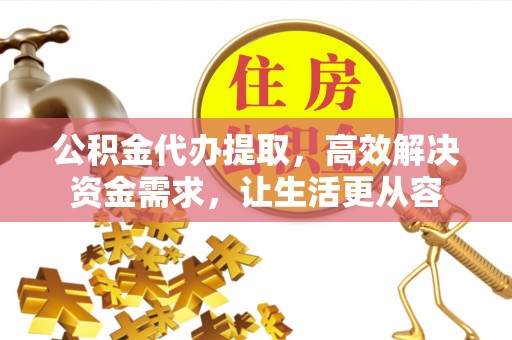 监利公积金代办提取，高效解决资金需求，让生活更从容