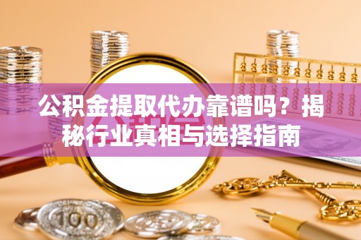 监利公积金提取代办靠谱吗？揭秘行业真相与选择指南