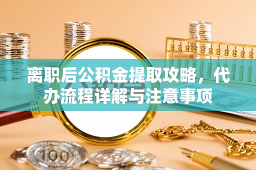 监利离职后公积金提取攻略，代办流程详解与注意事项