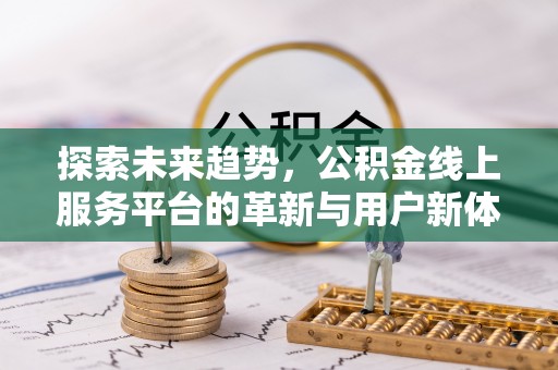 监利探索未来趋势，公积金线上服务平台的革新与用户新体验