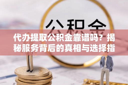 监利代办提取公积金靠谱吗？揭秘服务背后的真相与选择指南