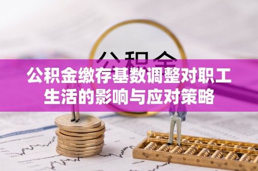 监利公积金缴存基数调整对职工生活的影响与应对策略