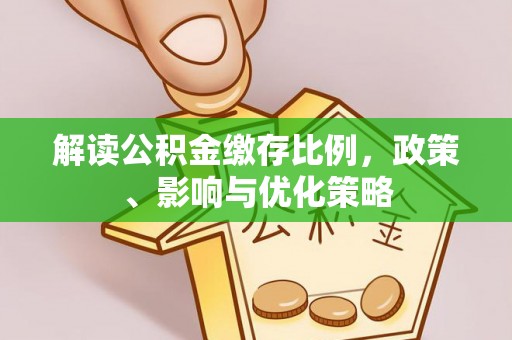 监利解读公积金缴存比例，政策、影响与优化策略