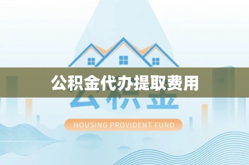 监利公积金代办提取费用