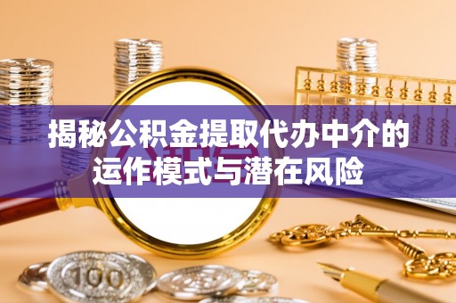 监利揭秘公积金提取代办中介的运作模式与潜在风险