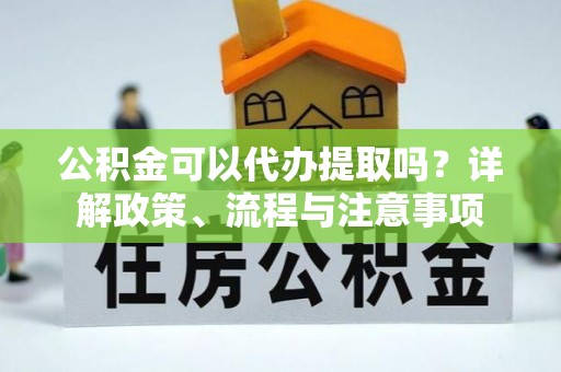 监利公积金可以代办提取吗？详解政策、流程与注意事项