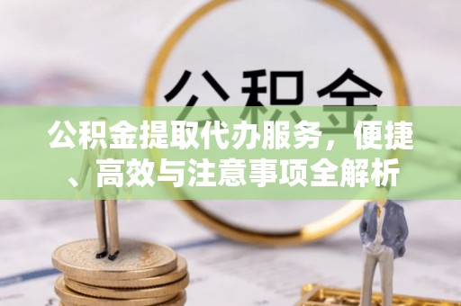 监利公积金提取代办服务，便捷、高效与注意事项全解析