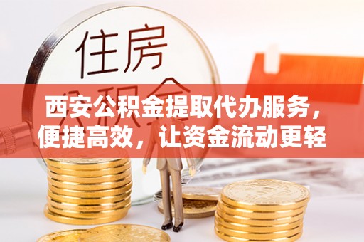 监利西安公积金提取代办服务，便捷高效，让资金流动更轻松