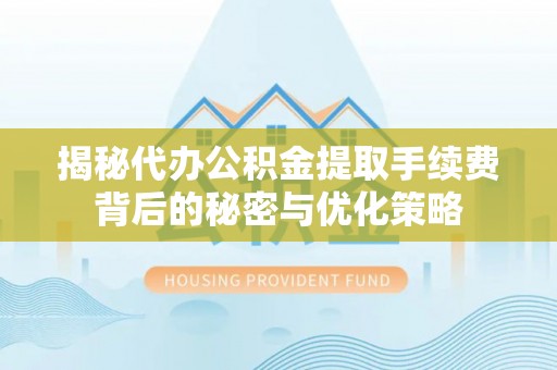 监利揭秘代办公积金提取手续费背后的秘密与优化策略