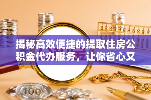 监利揭秘高效便捷的提取住房公积金代办服务，让你省心又省力