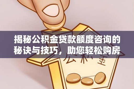 监利揭秘公积金贷款额度咨询的秘诀与技巧，助您轻松购房！