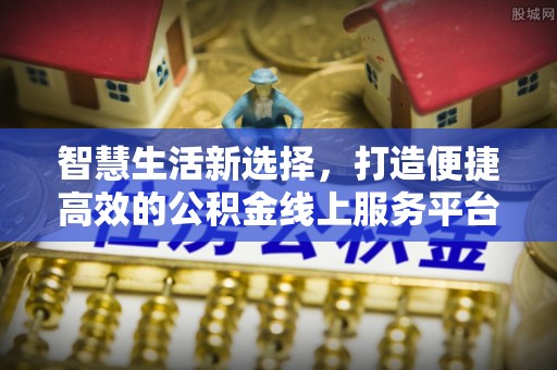 监利智慧生活新选择，打造便捷高效的公积金线上服务平台