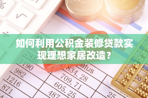 监利如何利用公积金装修贷款实现理想家居改造？