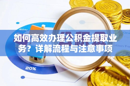 监利如何高效办理公积金提取业务？详解流程与注意事项
