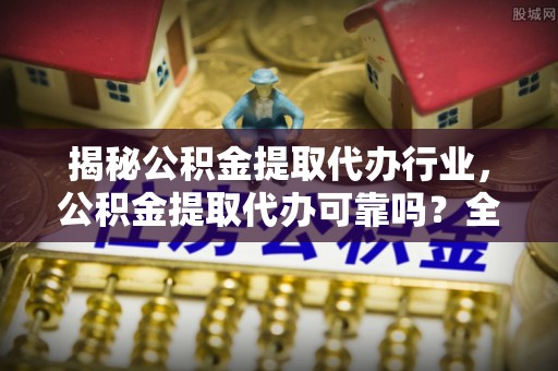 监利揭秘公积金提取代办行业，公积金提取代办可靠吗？全面解析与风险规避