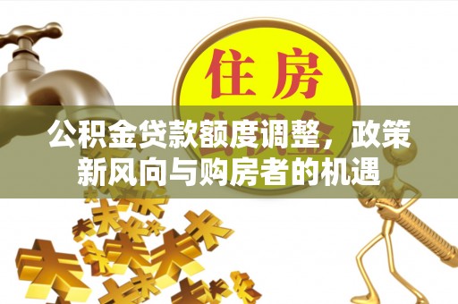 监利公积金贷款额度调整，政策新风向与购房者的机遇