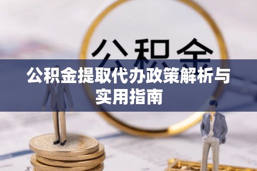 监利公积金提取代办政策解析与实用指南