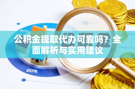 监利公积金提取代办可靠吗？全面解析与实用建议