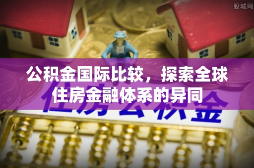 监利公积金国际比较，探索全球住房金融体系的异同