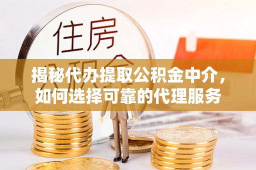 监利揭秘代办提取公积金中介，如何选择可靠的代理服务