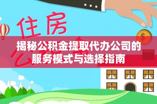 监利揭秘公积金提取代办公司的服务模式与选择指南