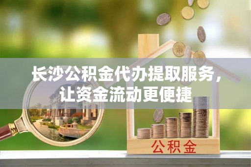 监利长沙公积金代办提取服务，让资金流动更便捷