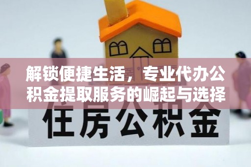 监利解锁便捷生活，专业代办公积金提取服务的崛起与选择