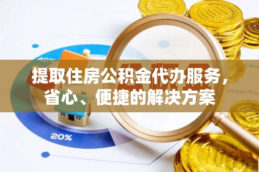 监利提取住房公积金代办服务，省心、便捷的解决方案