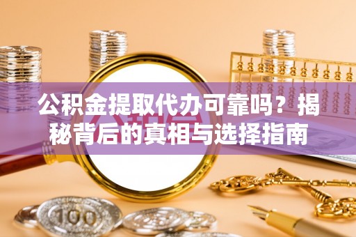 监利公积金提取代办可靠吗？揭秘背后的真相与选择指南
