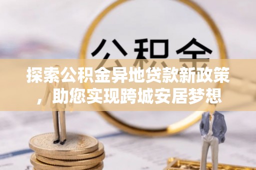 监利探索公积金异地贷款新政策，助您实现跨城安居梦想