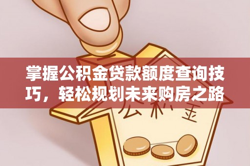 监利掌握公积金贷款额度查询技巧，轻松规划未来购房之路