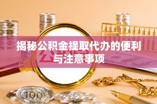 监利揭秘公积金提取代办的便利与注意事项