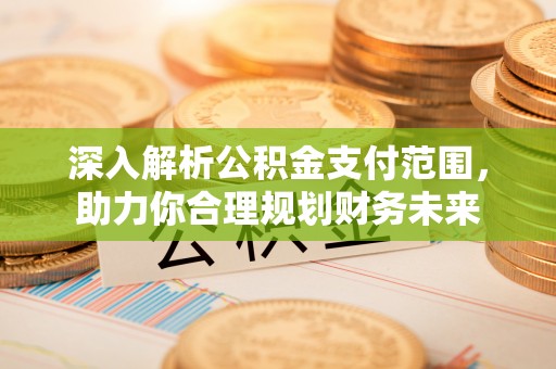 监利深入解析公积金支付范围，助力你合理规划财务未来