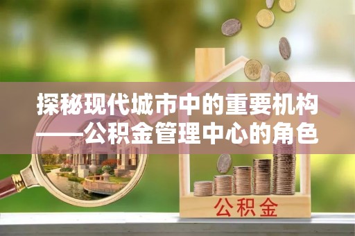 监利探秘现代城市中的重要机构——公积金管理中心的角色与使命