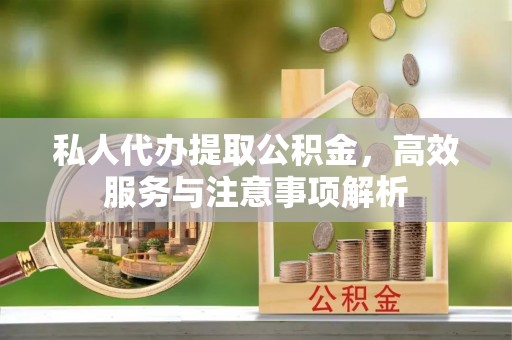 监利私人代办提取公积金，高效服务与注意事项解析