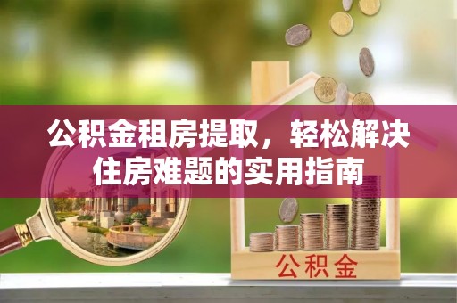 监利公积金租房提取，轻松解决住房难题的实用指南