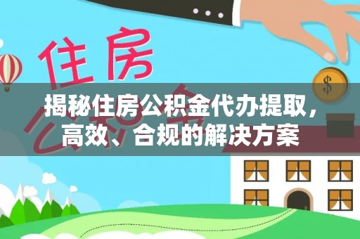监利揭秘住房公积金代办提取，高效、合规的解决方案