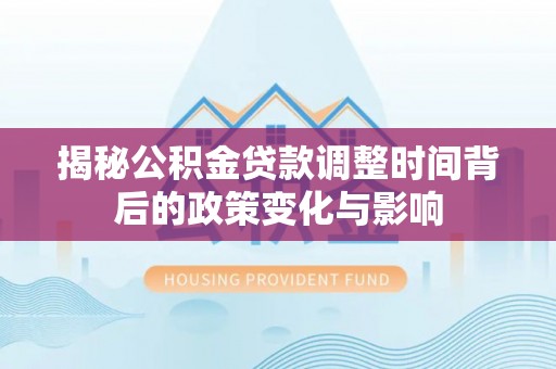 监利揭秘公积金贷款调整时间背后的政策变化与影响