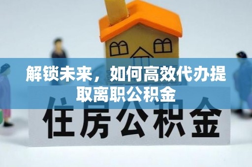 监利解锁未来，如何高效代办提取离职公积金