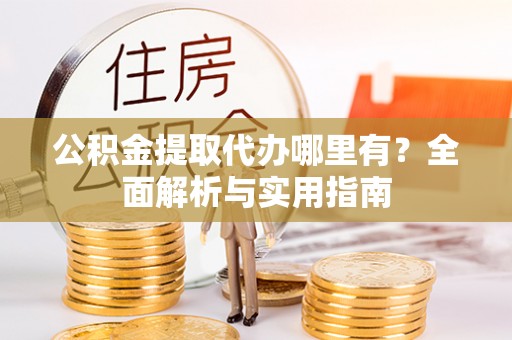 监利公积金提取代办哪里有？全面解析与实用指南
