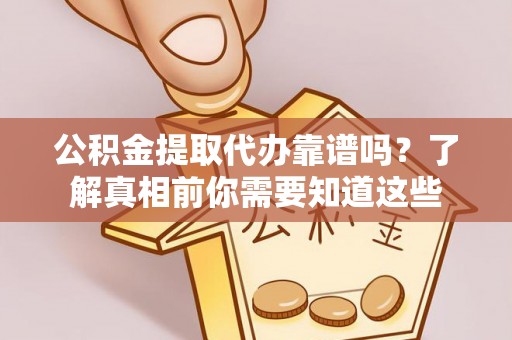 监利公积金提取代办靠谱吗？了解真相前你需要知道这些