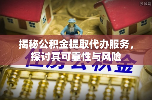 监利揭秘公积金提取代办服务，探讨其可靠性与风险