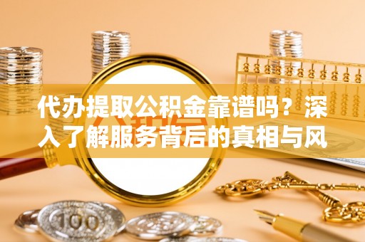 监利代办提取公积金靠谱吗？深入了解服务背后的真相与风险