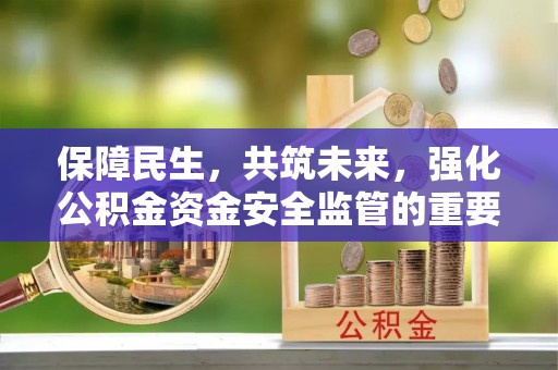 监利保障民生，共筑未来，强化公积金资金安全监管的重要性