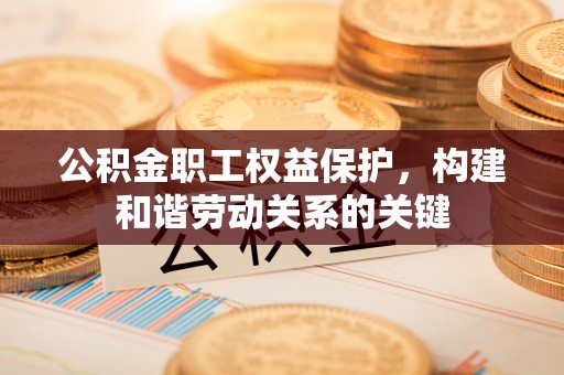 监利公积金职工权益保护，构建和谐劳动关系的关键