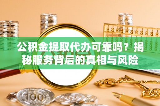 监利公积金提取代办可靠吗？揭秘服务背后的真相与风险