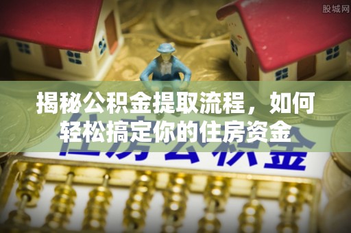 监利揭秘公积金提取流程，如何轻松搞定你的住房资金
