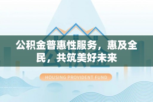 监利公积金普惠性服务，惠及全民，共筑美好未来