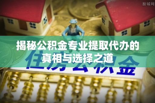 监利揭秘公积金专业提取代办的真相与选择之道